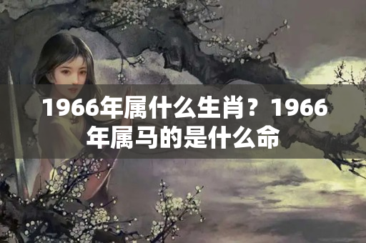 1966年属什么生肖？1966年属马的是什么命