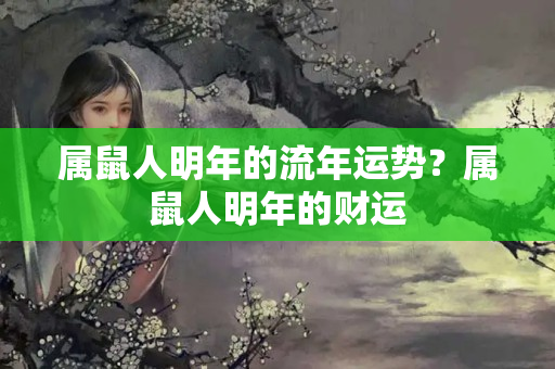 属鼠人明年的流年运势？属鼠人明年的财运