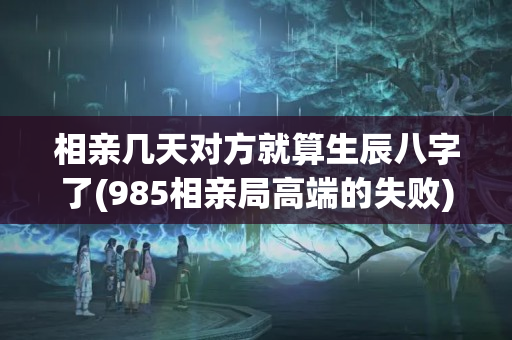 相亲几天对方就算生辰八字了(985相亲局高端的失败)