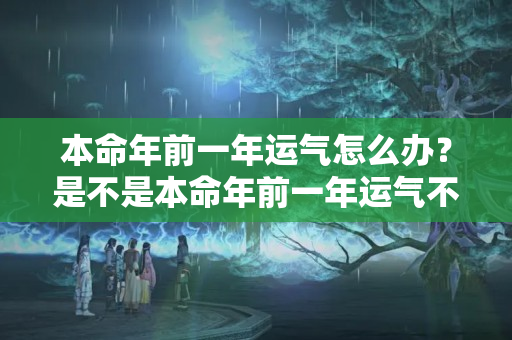 本命年前一年运气怎么办？是不是本命年前一年运气不好