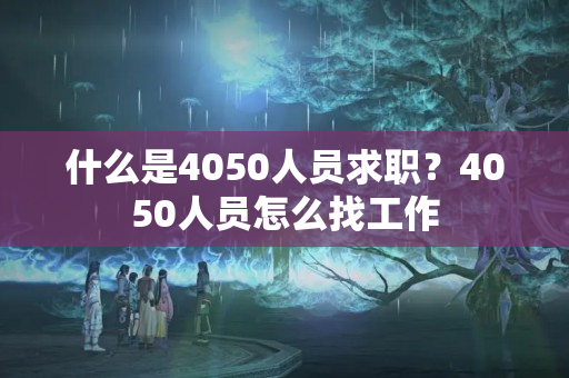 什么是4050人员求职？4050人员怎么找工作