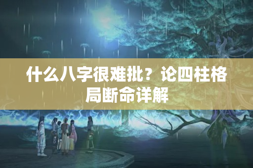 什么八字很难批？论四柱格局断命详解