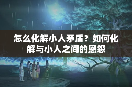 怎么化解小人矛盾？如何化解与小人之间的恩怨