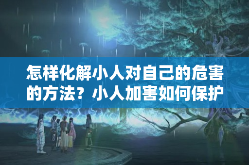 怎样化解小人对自己的危害的方法？小人加害如何保护自己