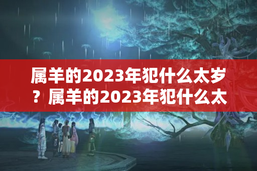 属羊的2023年犯什么太岁？属羊的2023年犯什么太岁呢