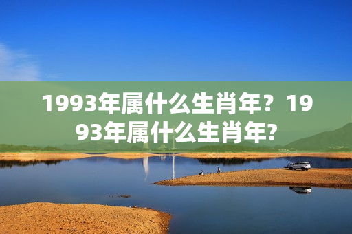 1993年属什么生肖年？1993年属什么生肖年?