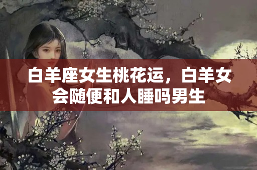 白羊座女生桃花运，白羊女会随便和人睡吗男生