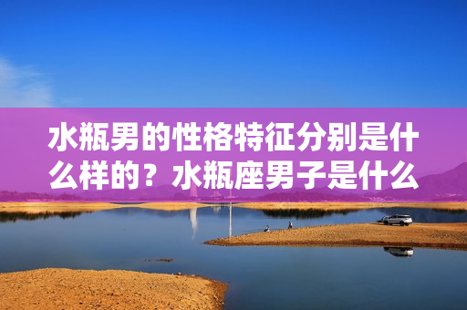 水瓶男的性格特征分别是什么样的？水瓶座男子是什么性格特征