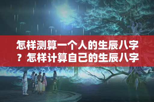 怎样测算一个人的生辰八字？怎样计算自己的生辰八字