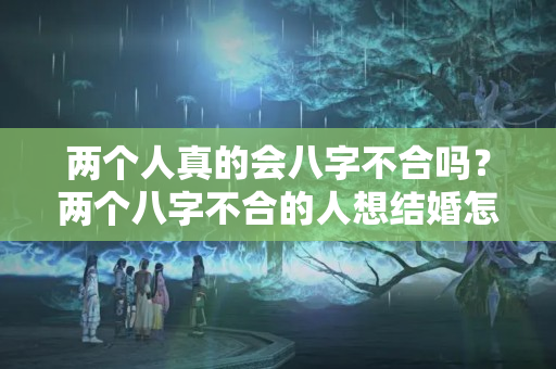 两个人真的会八字不合吗？两个八字不合的人想结婚怎么办