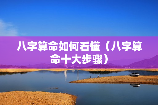 八字算命如何看懂（八字算命十大步骤）