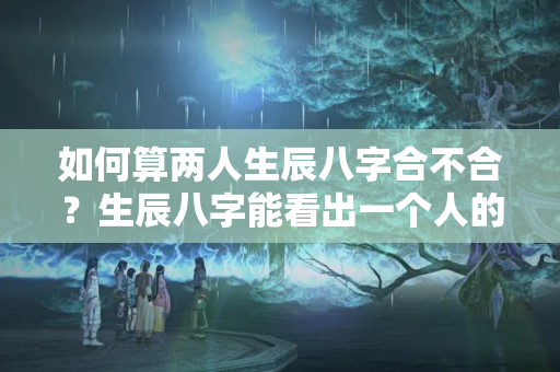 如何算两人生辰八字合不合？生辰八字能看出一个人的性格吗