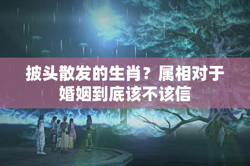 披头散发的生肖？属相对于婚姻到底该不该信