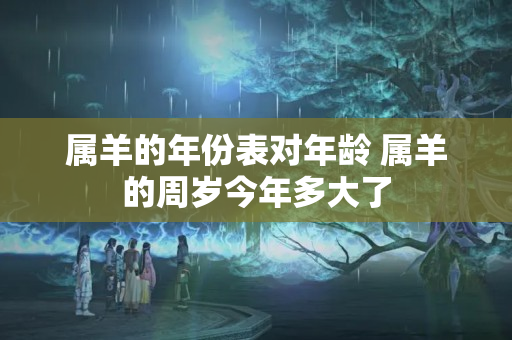 属羊的年份表对年龄 属羊的周岁今年多大了