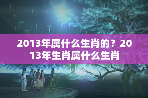 2013年属什么生肖的？2013年生肖属什么生肖