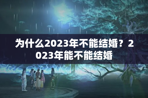 为什么2023年不能结婚？2023年能不能结婚