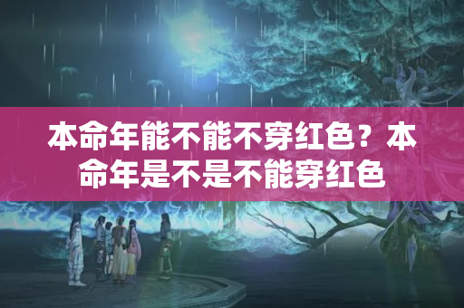 本命年能不能不穿红色？本命年是不是不能穿红色