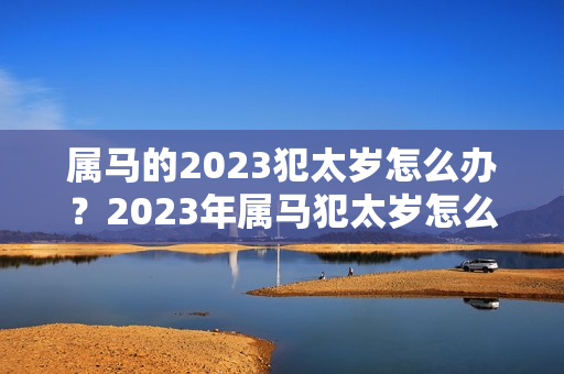 属马的2023犯太岁怎么办？2023年属马犯太岁怎么办