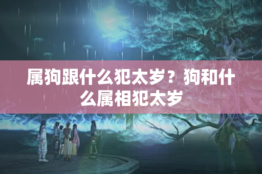 属狗跟什么犯太岁？狗和什么属相犯太岁