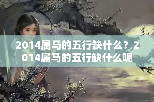 2014属马的五行缺什么？2014属马的五行缺什么呢