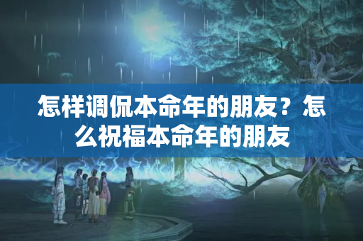 怎样调侃本命年的朋友？怎么祝福本命年的朋友