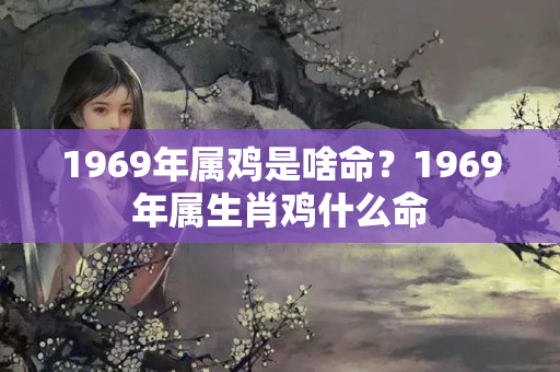 1969年属鸡是啥命？1969年属生肖鸡什么命