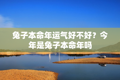 兔子本命年运气好不好？今年是兔子本命年吗