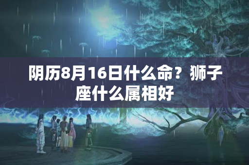 阴历8月16日什么命？狮子座什么属相好