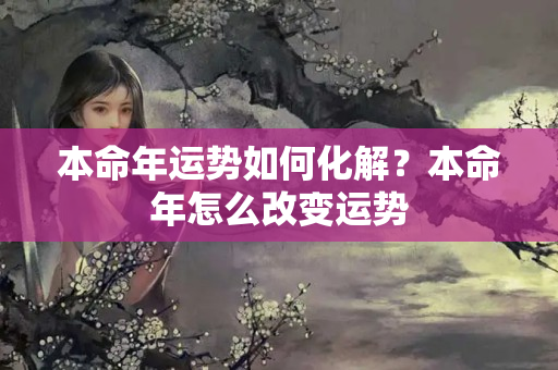 本命年运势如何化解？本命年怎么改变运势