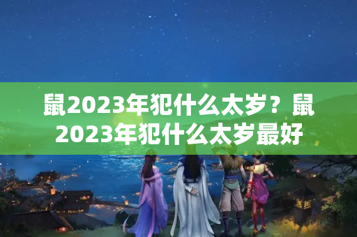 鼠2023年犯什么太岁？鼠2023年犯什么太岁最好