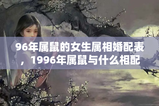 96年属鼠的女生属相婚配表，1996年属鼠与什么相配