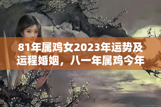 81年属鸡女2023年运势及运程婚姻，八一年属鸡今年运气好不好呀