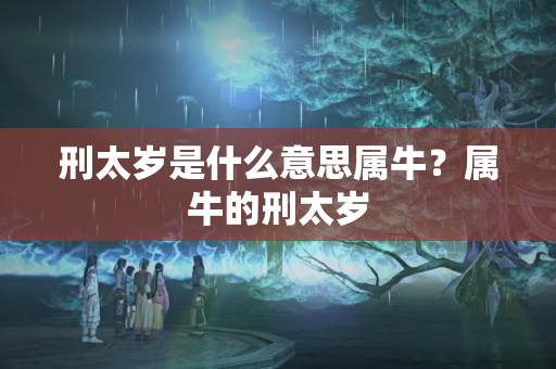 刑太岁是什么意思属牛？属牛的刑太岁