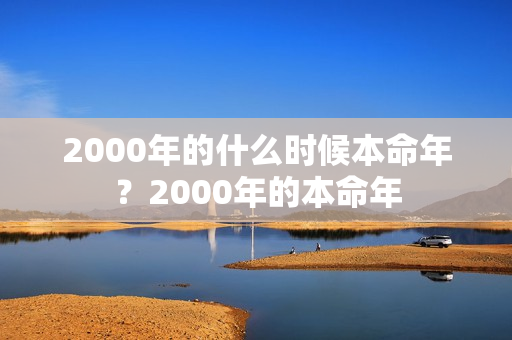 2000年的什么时候本命年？2000年的本命年