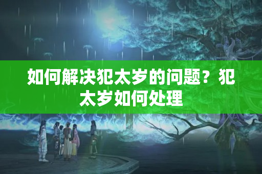 如何解决犯太岁的问题？犯太岁如何处理