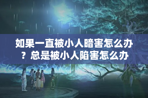 如果一直被小人暗害怎么办？总是被小人陷害怎么办