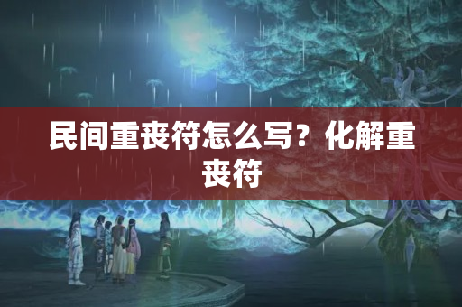 民间重丧符怎么写？化解重丧符