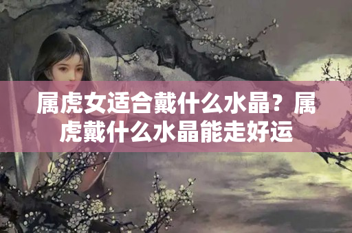 属虎女适合戴什么水晶？属虎戴什么水晶能走好运