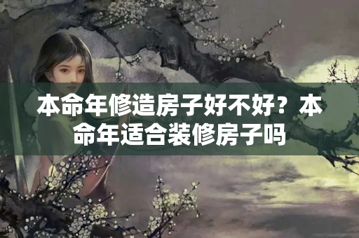 本命年修造房子好不好？本命年适合装修房子吗