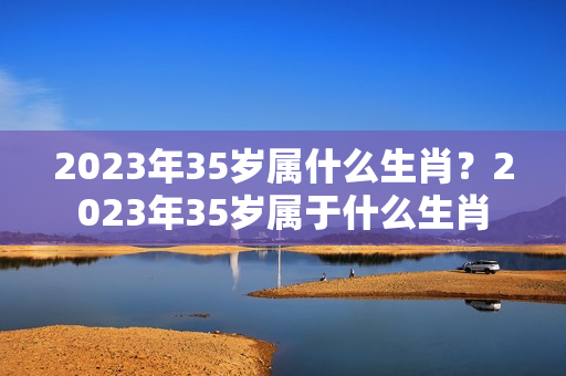 2023年35岁属什么生肖？2023年35岁属于什么生肖