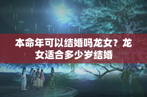 本命年可以结婚吗龙女？龙女适合多少岁结婚