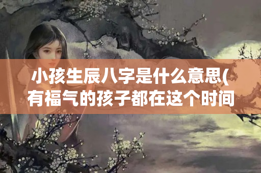 小孩生辰八字是什么意思(有福气的孩子都在这个时间出生)