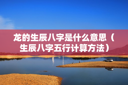 龙的生辰八字是什么意思（生辰八字五行计算方法）