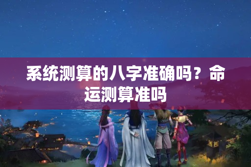 系统测算的八字准确吗？命运测算准吗