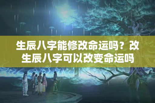 生辰八字能修改命运吗？改生辰八字可以改变命运吗