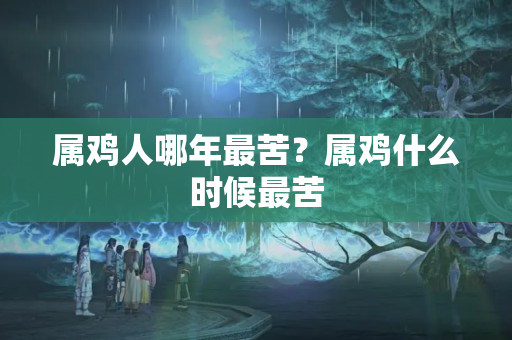 属鸡人哪年最苦？属鸡什么时候最苦