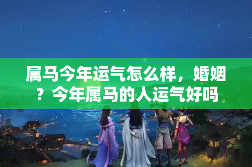 属马今年运气怎么样，婚姻？今年属马的人运气好吗