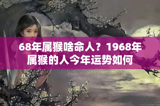 68年属猴啥命人？1968年属猴的人今年运势如何