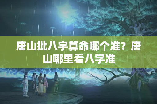 唐山批八字算命哪个准？唐山哪里看八字准