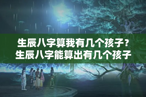 生辰八字算我有几个孩子？生辰八字能算出有几个孩子吗